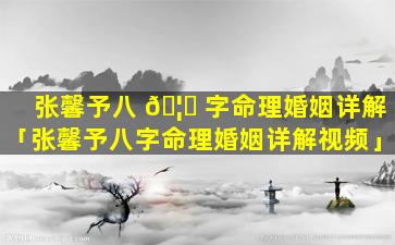 张馨予八 🦊 字命理婚姻详解「张馨予八字命理婚姻详解视频」